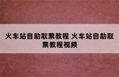 火车站自助取票教程 火车站自助取票教程视频